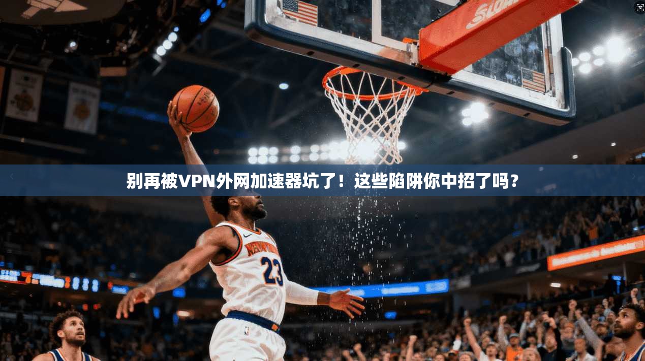 别再被VPN外网加速器坑了!这些陷阱你中招了吗?
