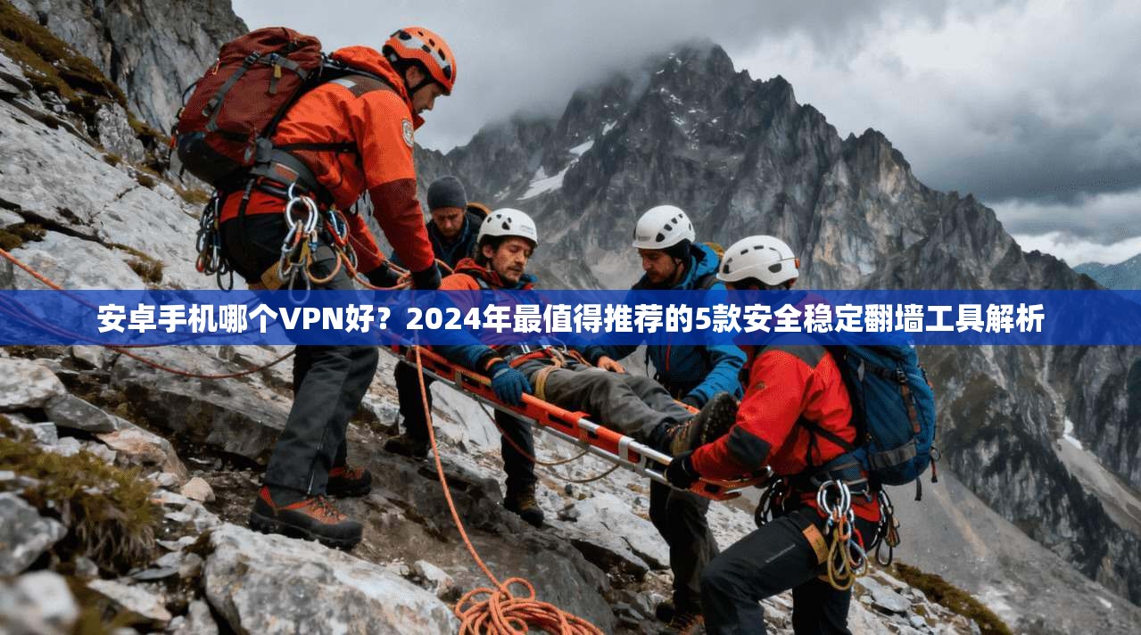 安卓手机哪个VPN好？2024年最值得推荐的5款安全稳定翻墙工具解析