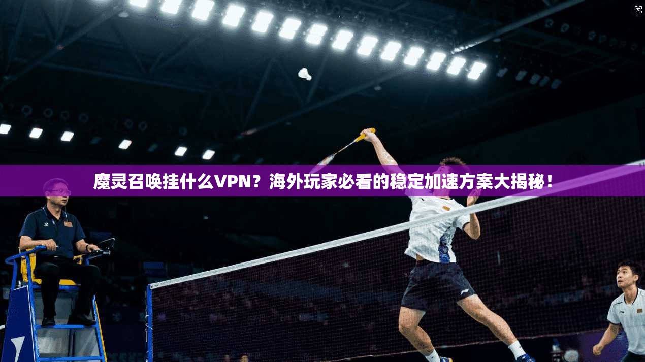 魔灵召唤挂什么VPN?海外玩家必看的稳定加速方案大揭秘!