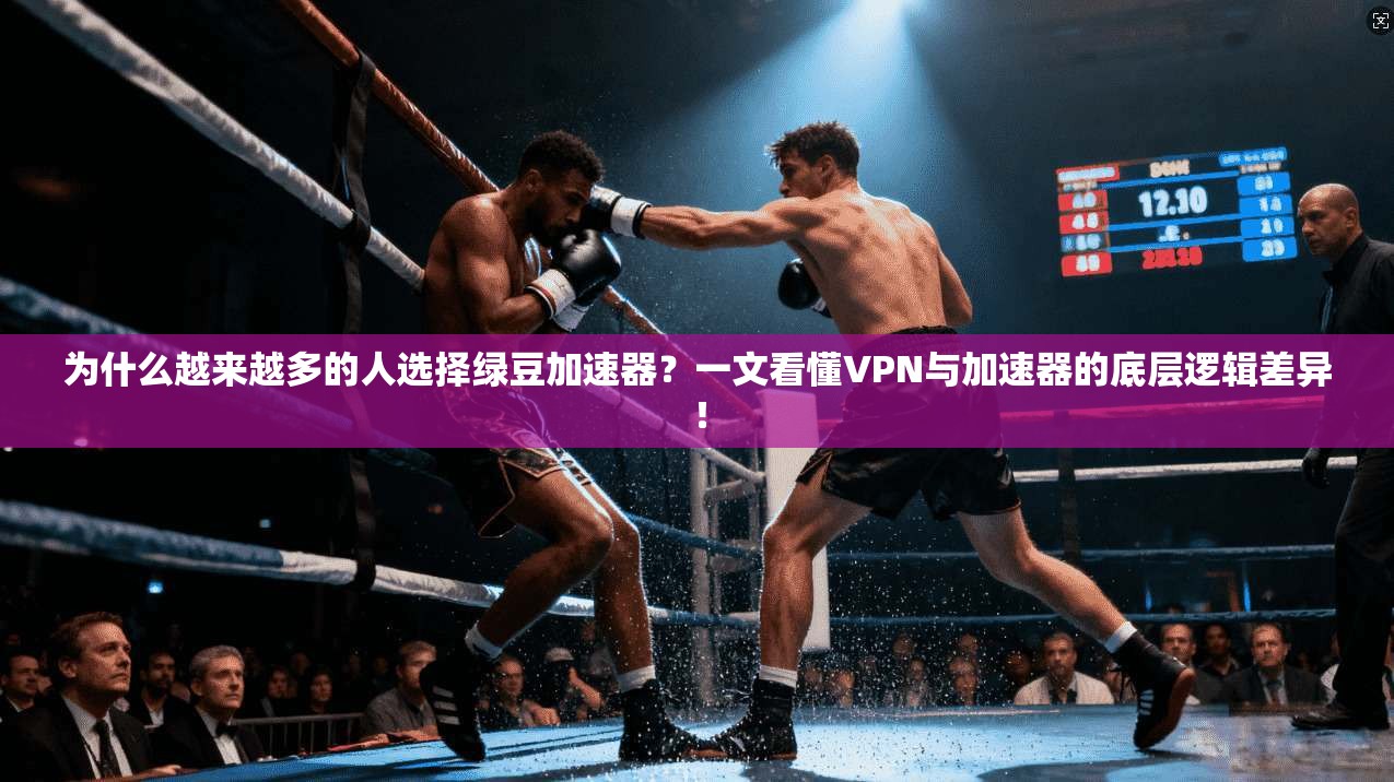 为什么越来越多的人选择绿豆加速器？一文看懂VPN与加速器的底层逻辑差异！