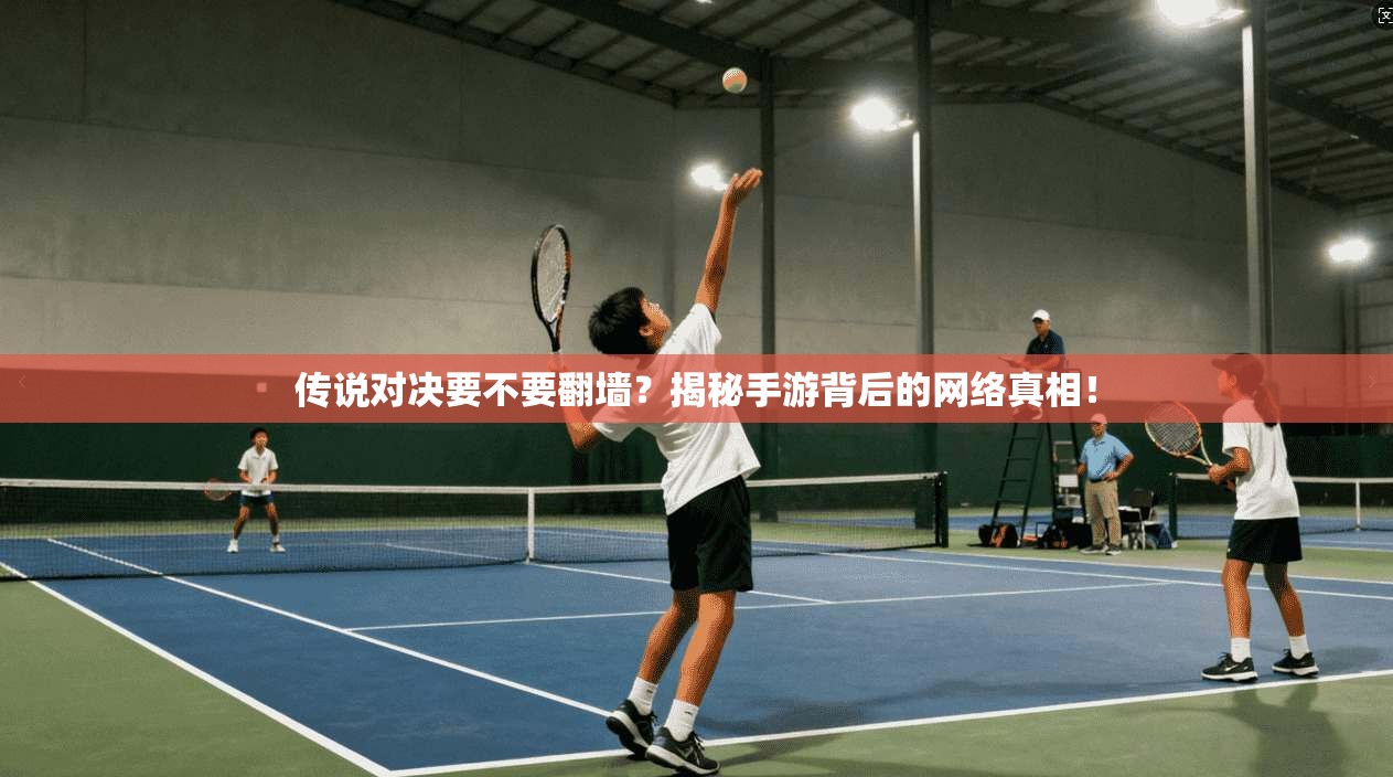 传说对决要不要翻墙?揭秘手游背后的网络真相!