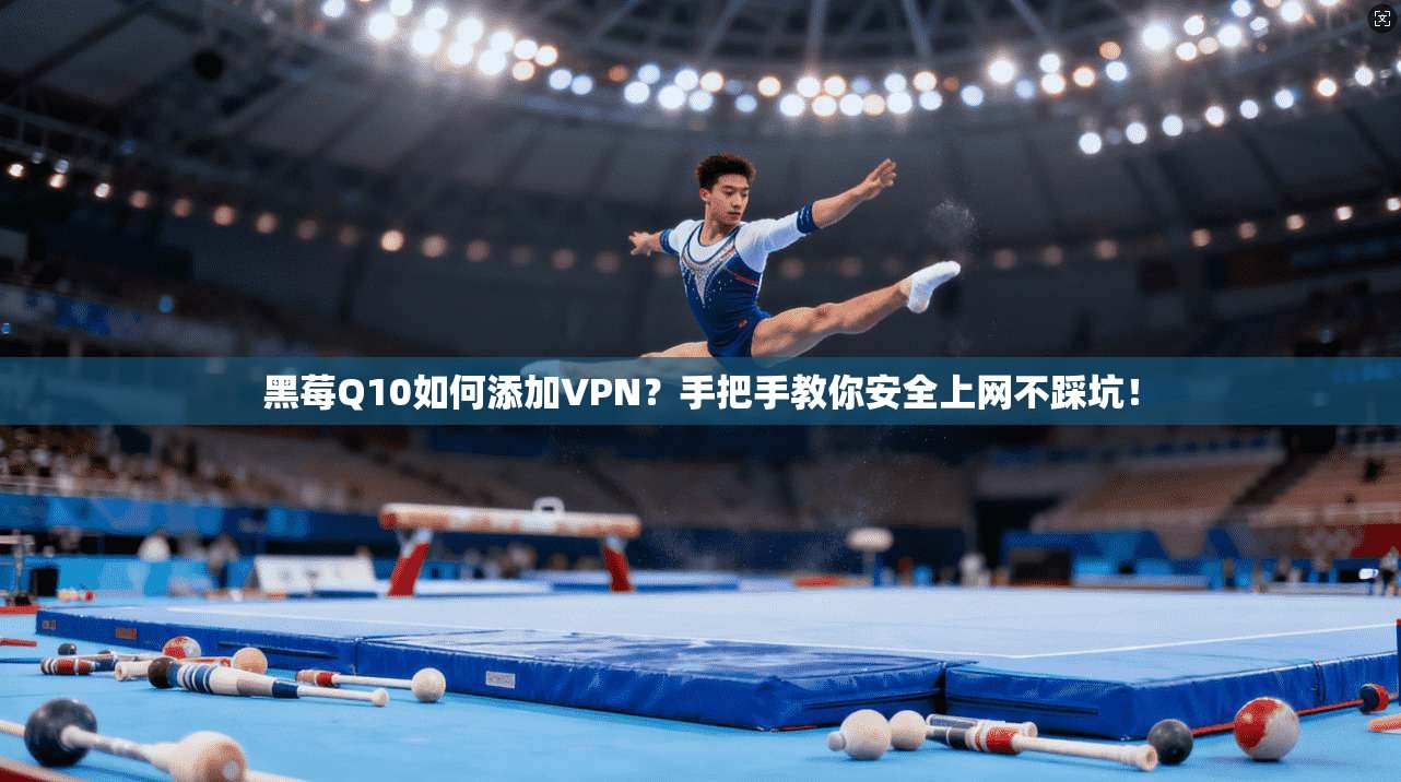 黑莓Q10如何添加VPN?手把手教你安全上网不踩坑!