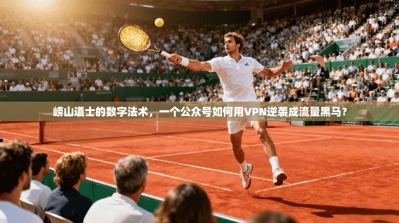 崂山道士的数字法术,一个公众号如何用VPN逆袭成流量黑马?