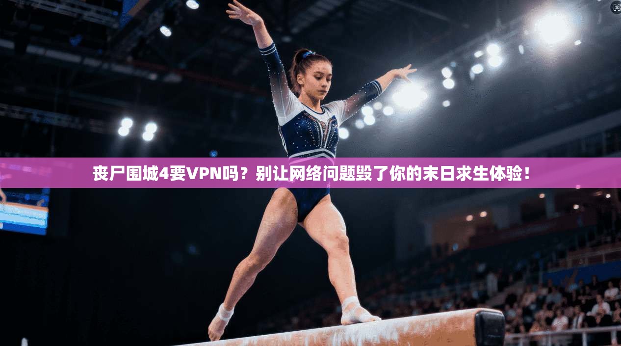 丧尸围城4要VPN吗？别让网络问题毁了你的末日求生体验！