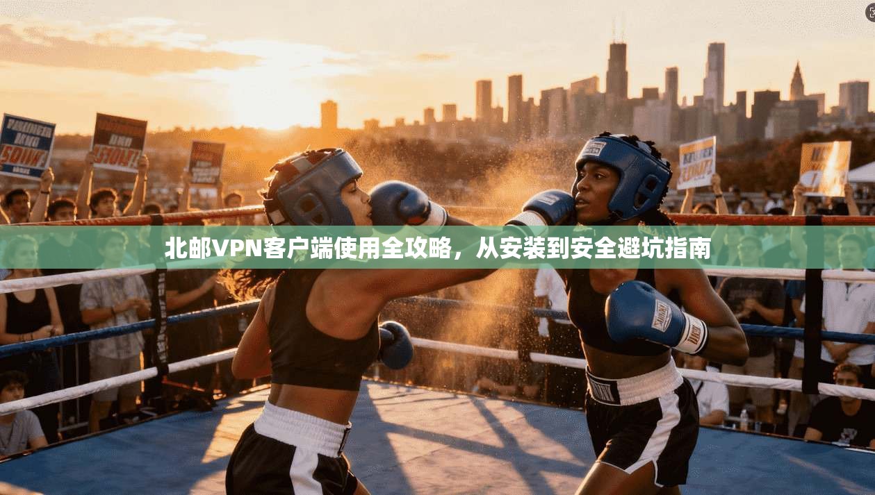 北邮VPN客户端使用全攻略，从安装到安全避坑指南