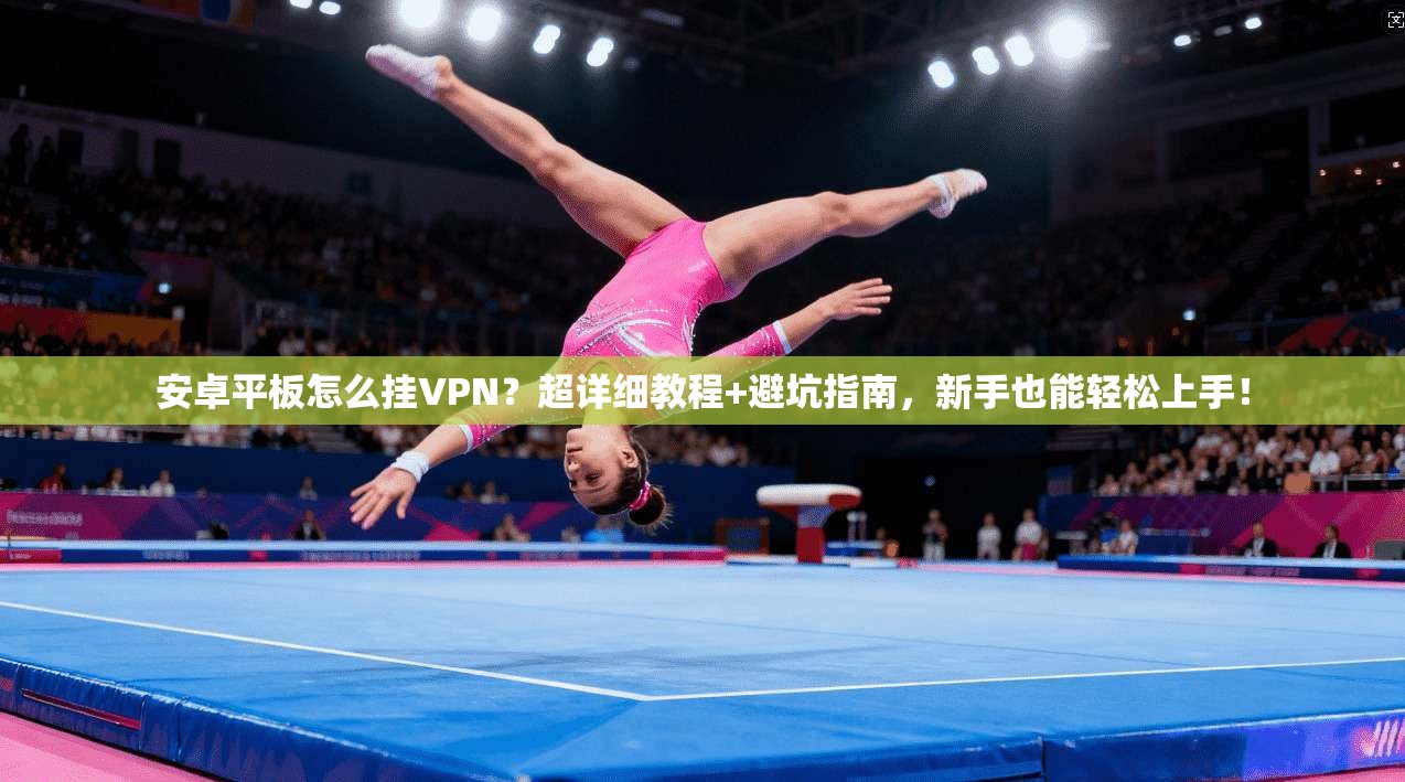 安卓平板怎么挂VPN?超详细教程+避坑指南,新手也能轻松上手!