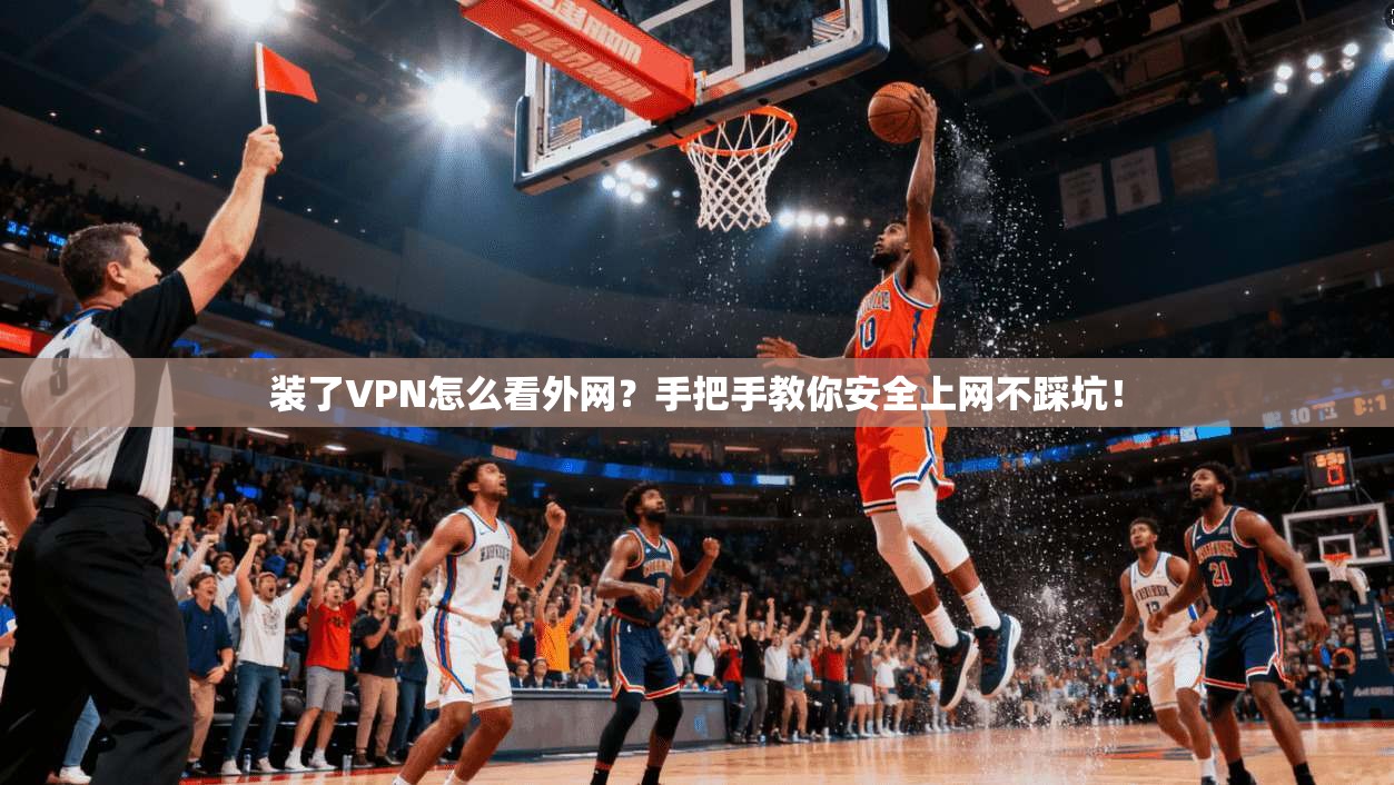 装了VPN怎么看外网?手把手教你安全上网不踩坑!