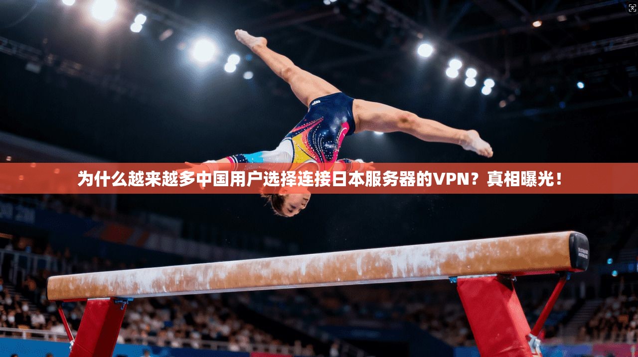 为什么越来越多中国用户选择连接日本服务器的VPN？真相曝光！