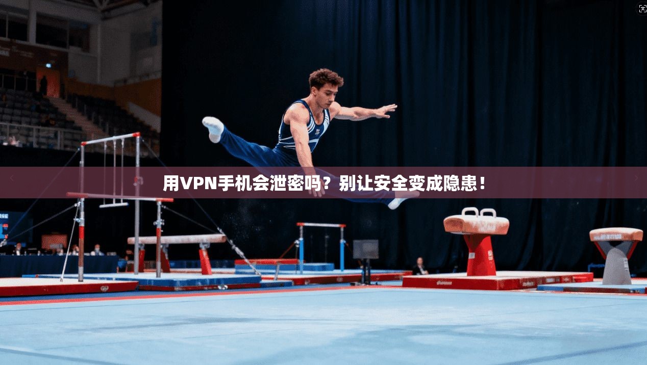 用VPN手机会泄密吗?别让安全变成隐患!