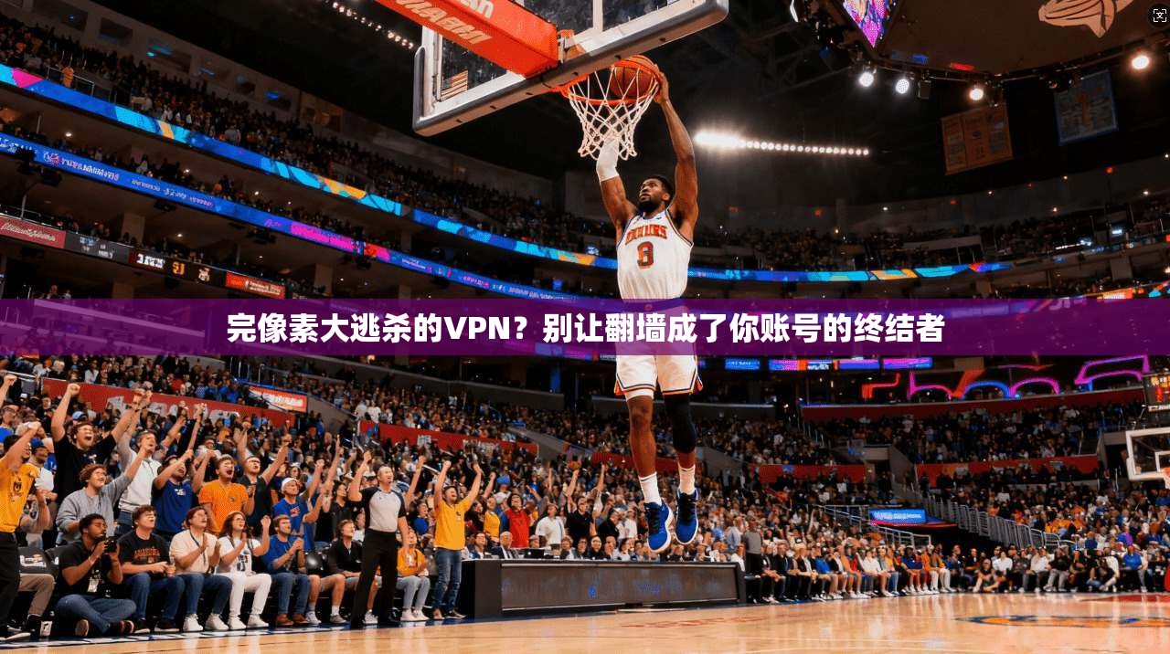 完像素大逃杀的VPN？别让翻墙成了你账号的终结者