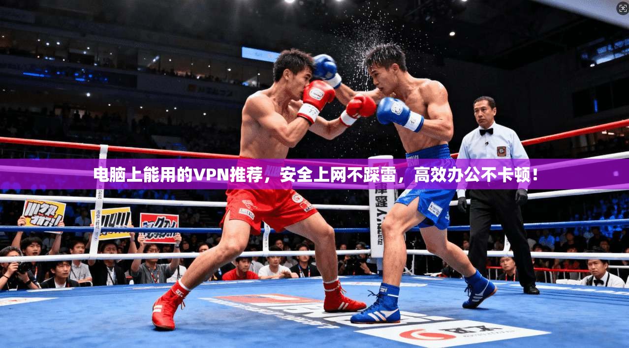 电脑上能用的VPN推荐,安全上网不踩雷,高效办公不卡顿!