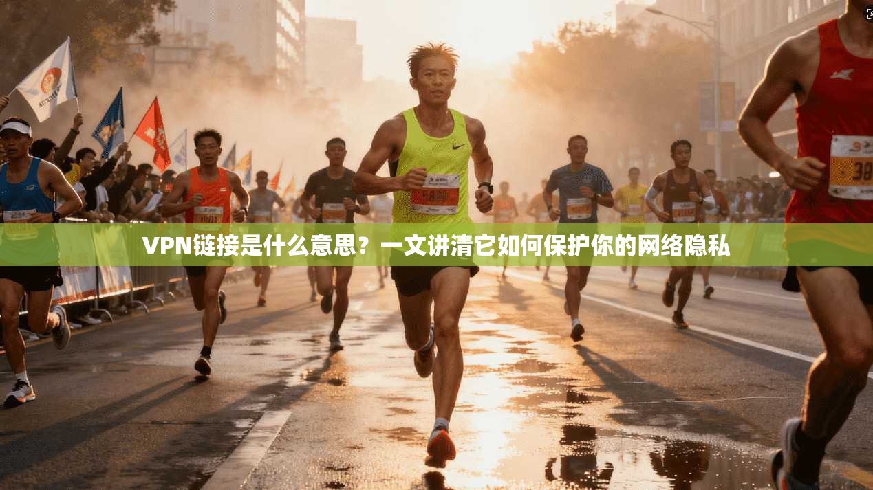 VPN链接是什么意思?一文讲清它如何保护你的网络隐私