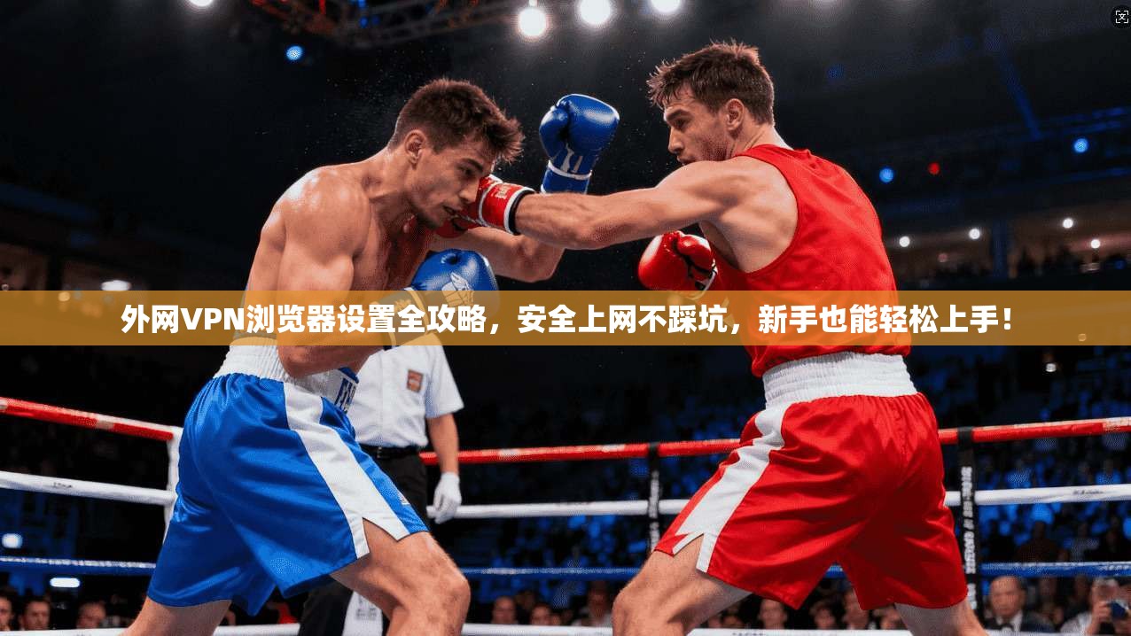 外网VPN浏览器设置全攻略,安全上网不踩坑,新手也能轻松上手!