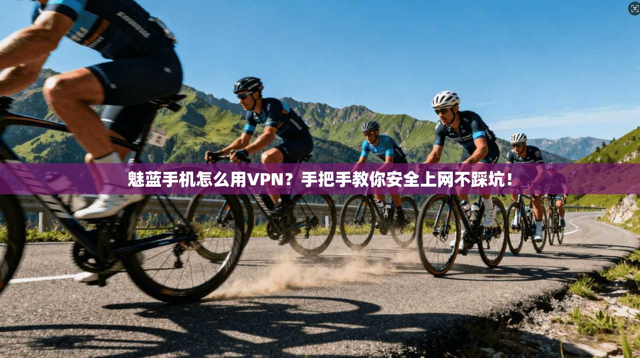 魅蓝手机怎么用VPN?手把手教你安全上网不踩坑!