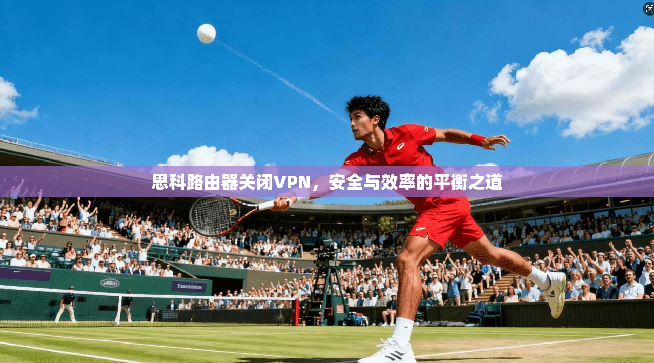 思科路由器关闭VPN，安全与效率的平衡之道