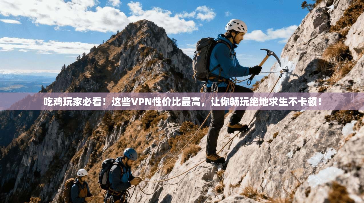 吃鸡玩家必看!这些VPN性价比最高,让你畅玩绝地求生不卡顿!