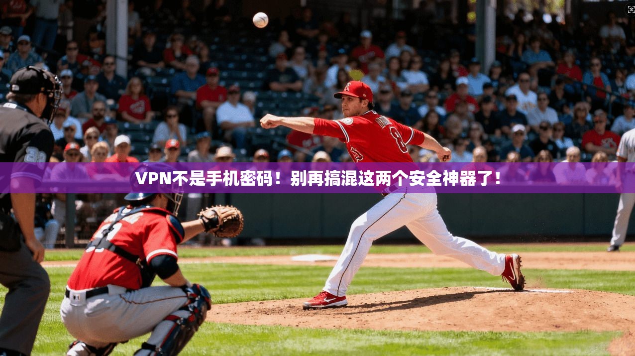 VPN不是手机密码！别再搞混这两个安全神器了！