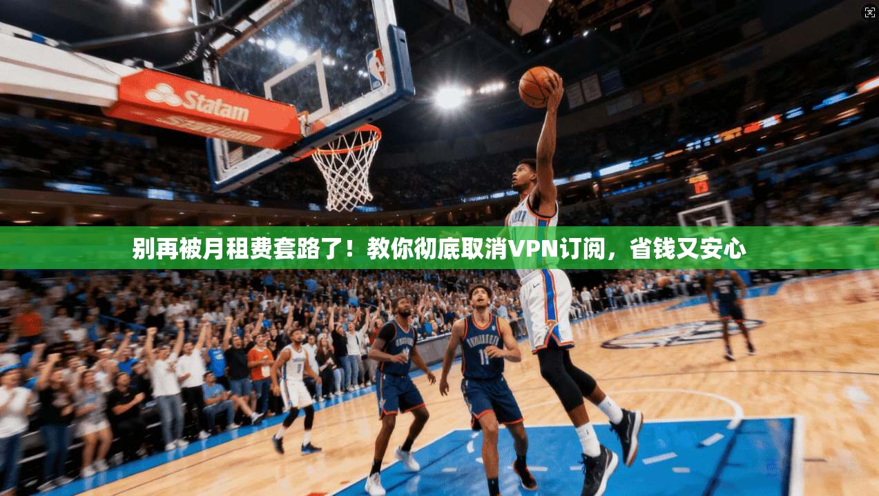 别再被月租费套路了！教你彻底取消VPN订阅，省钱又安心
