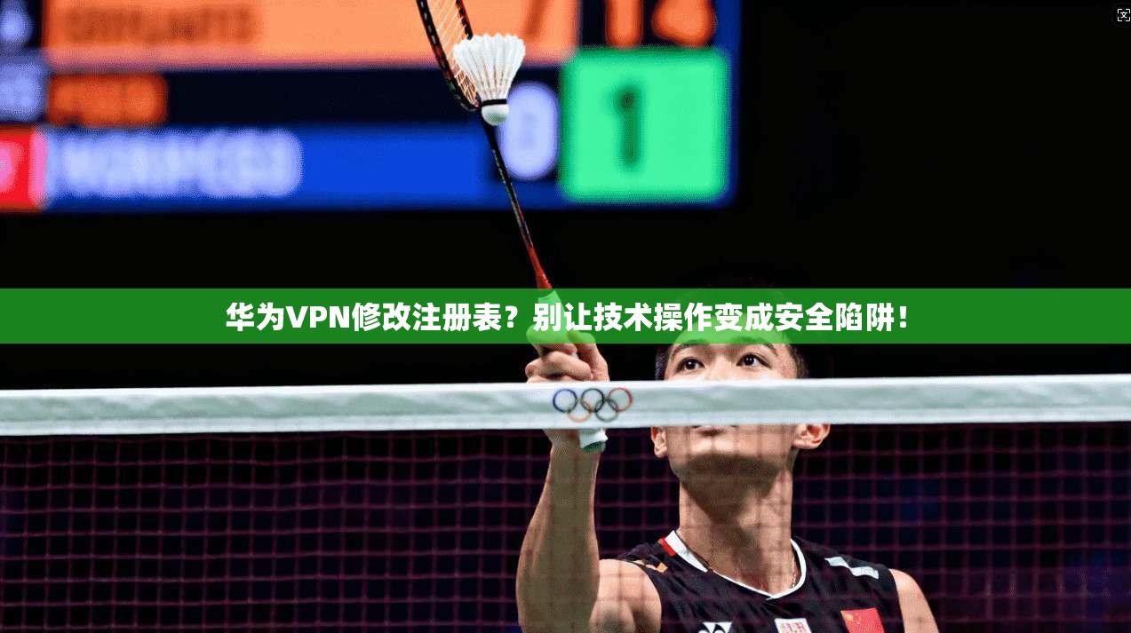 华为VPN修改注册表?别让技术操作变成安全陷阱!