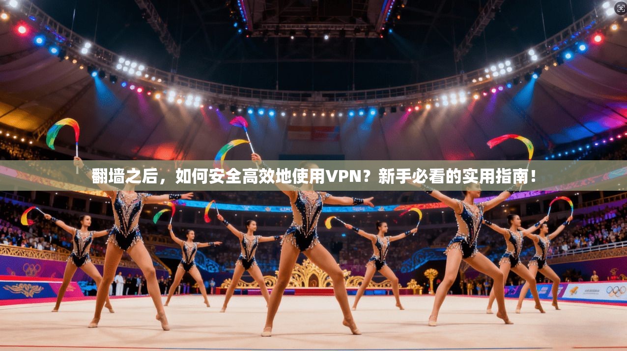 翻墙之后,如何安全高效地使用VPN?新手必看的实用指南! 翻墙之后,如何安全高效地使用VPN?新手必看的实用指南!