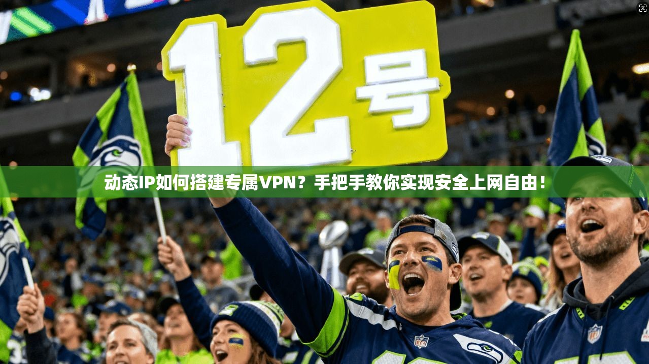 动态IP如何搭建专属VPN？手把手教你实现安全上网自由！
