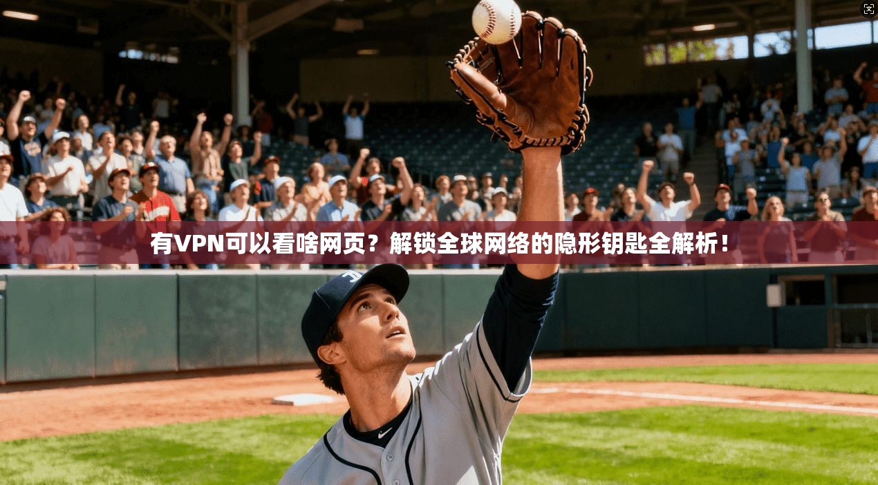 有VPN可以看啥网页？解锁全球网络的隐形钥匙全解析！