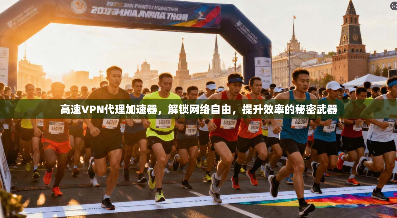 高速VPN代理加速器，解锁网络自由，提升效率的秘密武器