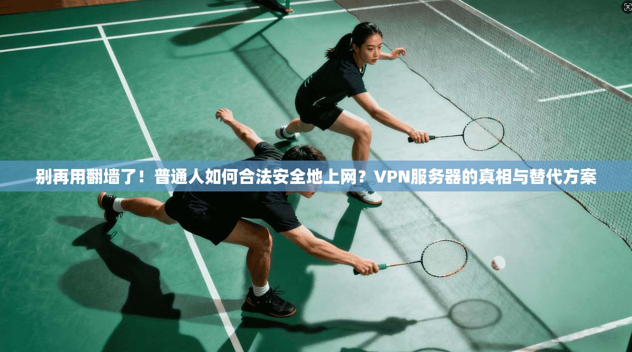 别再用翻墙了!普通人如何合法安全地上网?VPN服务器的真相与替代方案