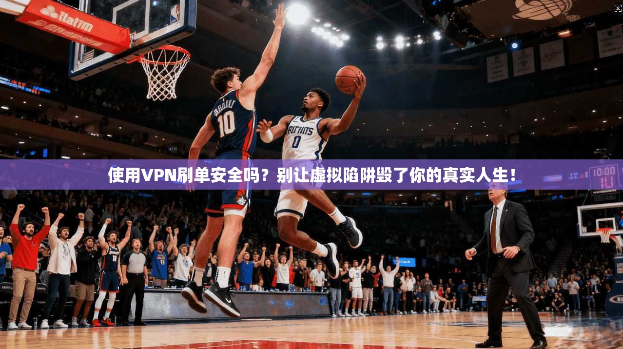 使用VPN刷单安全吗?别让虚拟陷阱毁了你的真实人生!