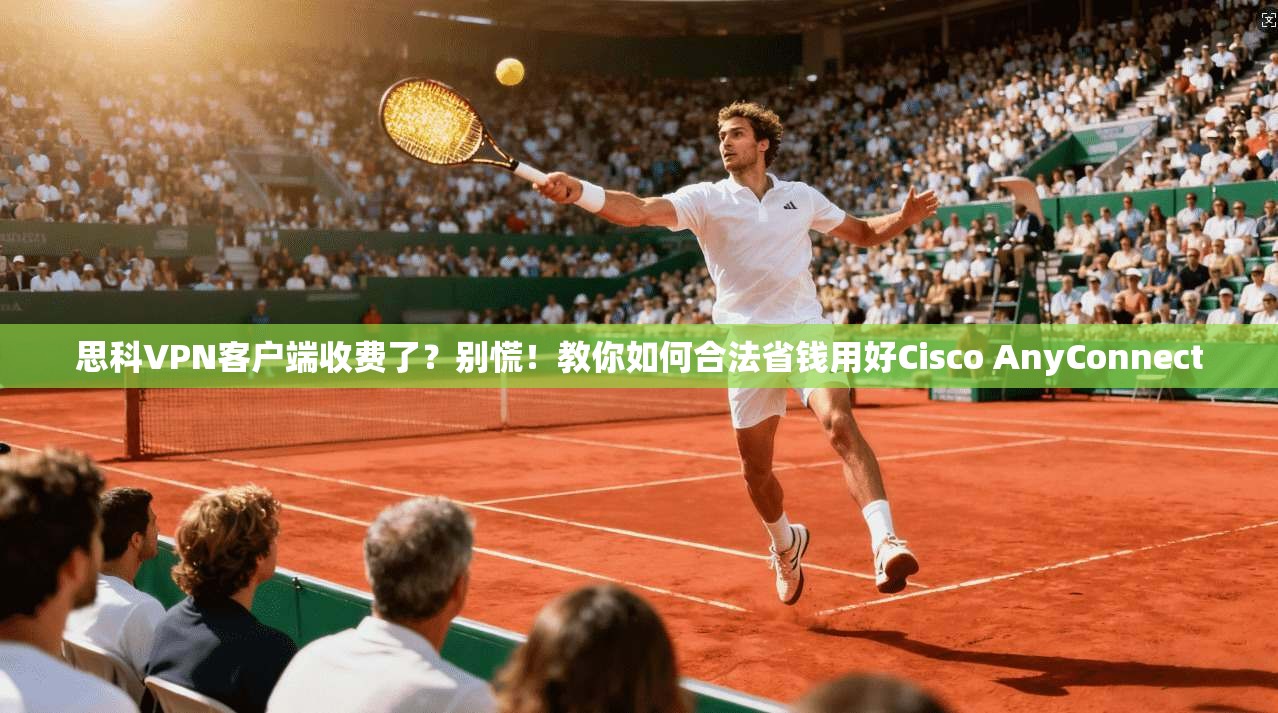 思科VPN客户端收费了?别慌!教你如何合法省钱用好Cisco AnyConnect
