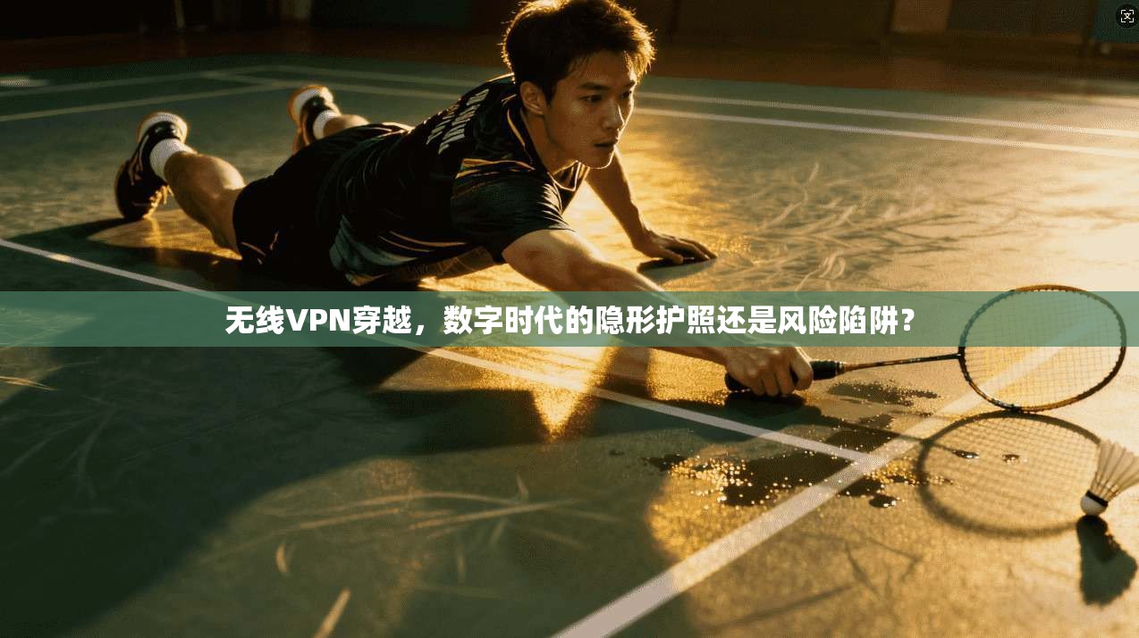 无线VPN穿越，数字时代的隐形护照还是风险陷阱？