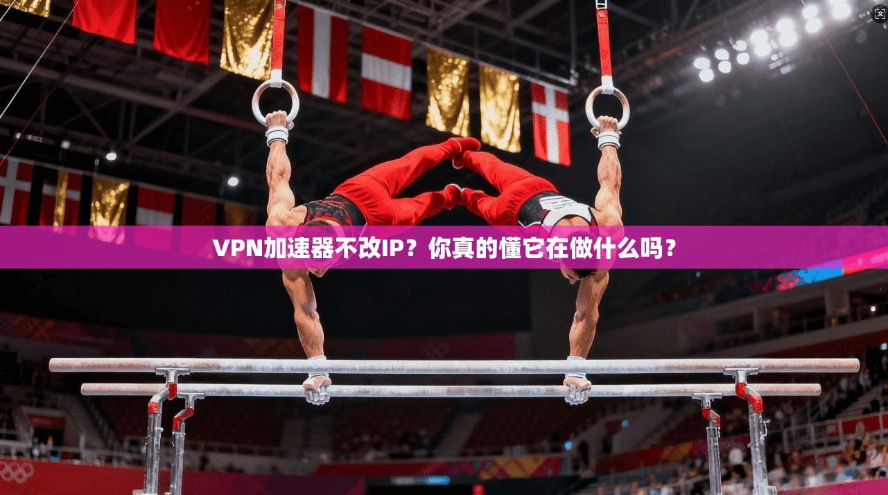 VPN加速器不改IP？你真的懂它在做什么吗？