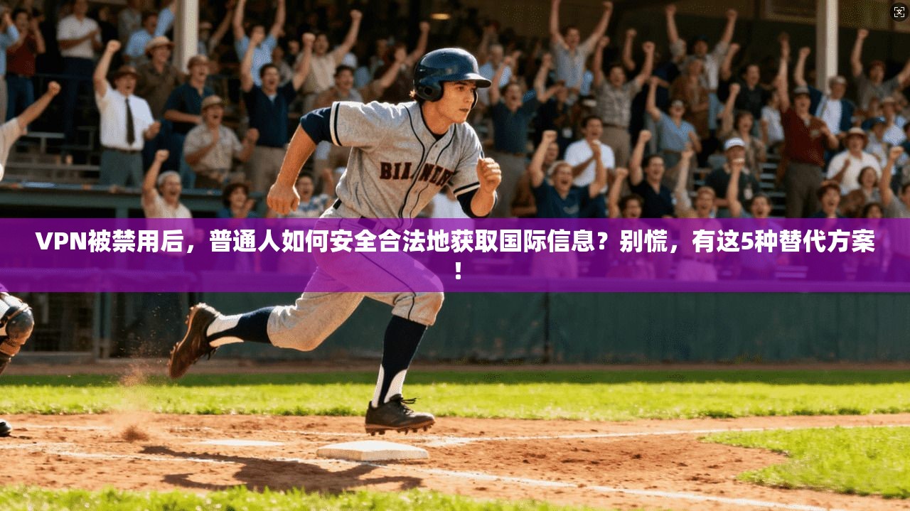 VPN被禁用后,普通人如何安全合法地获取国际信息?别慌,有这5种替代方案!