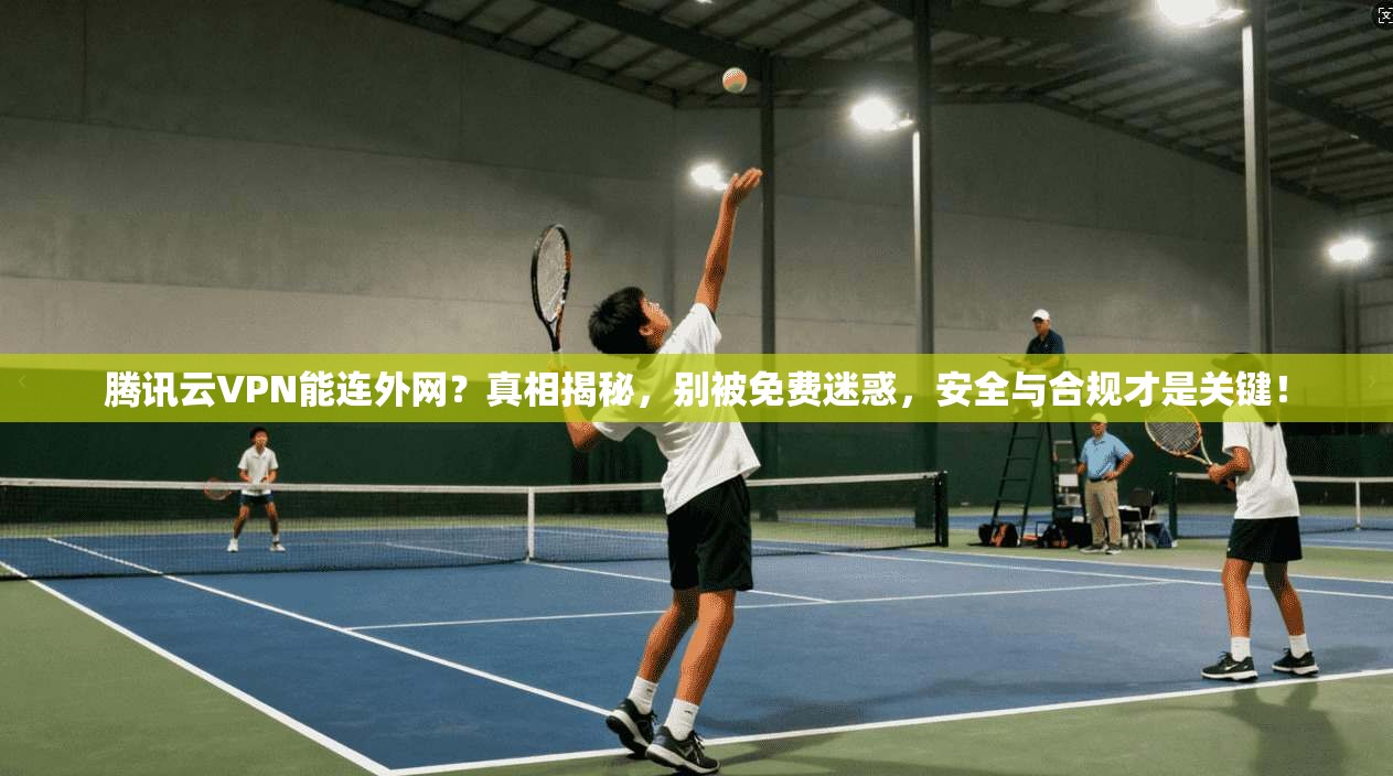 腾讯云VPN能连外网?真相揭秘,别被免费迷惑,安全与合规才是关键!