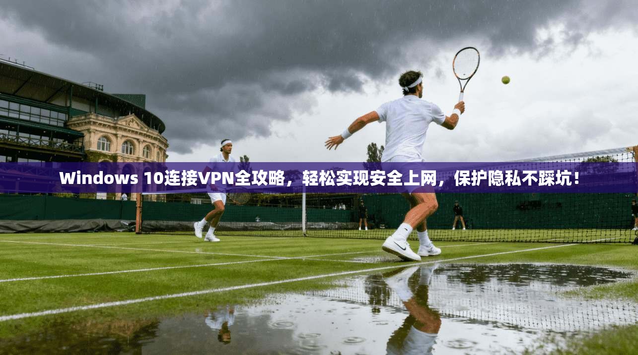 Windows 10连接VPN全攻略，轻松实现安全上网，保护隐私不踩坑！