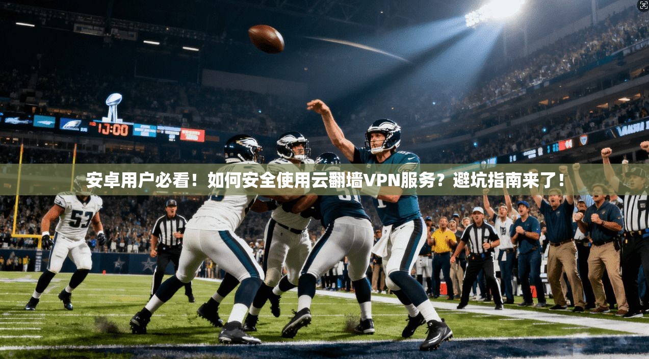 安卓用户必看！如何安全使用云翻墙VPN服务？避坑指南来了！