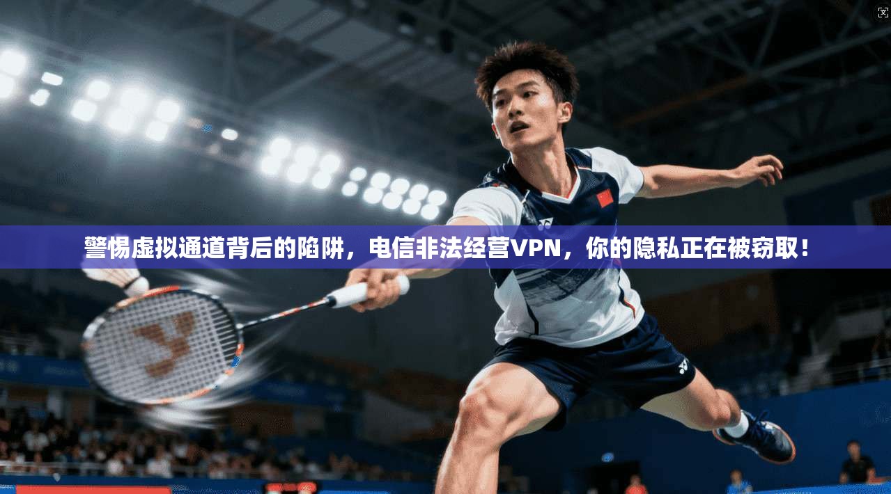 警惕虚拟通道背后的陷阱，电信非法经营VPN，你的隐私正在被窃取！