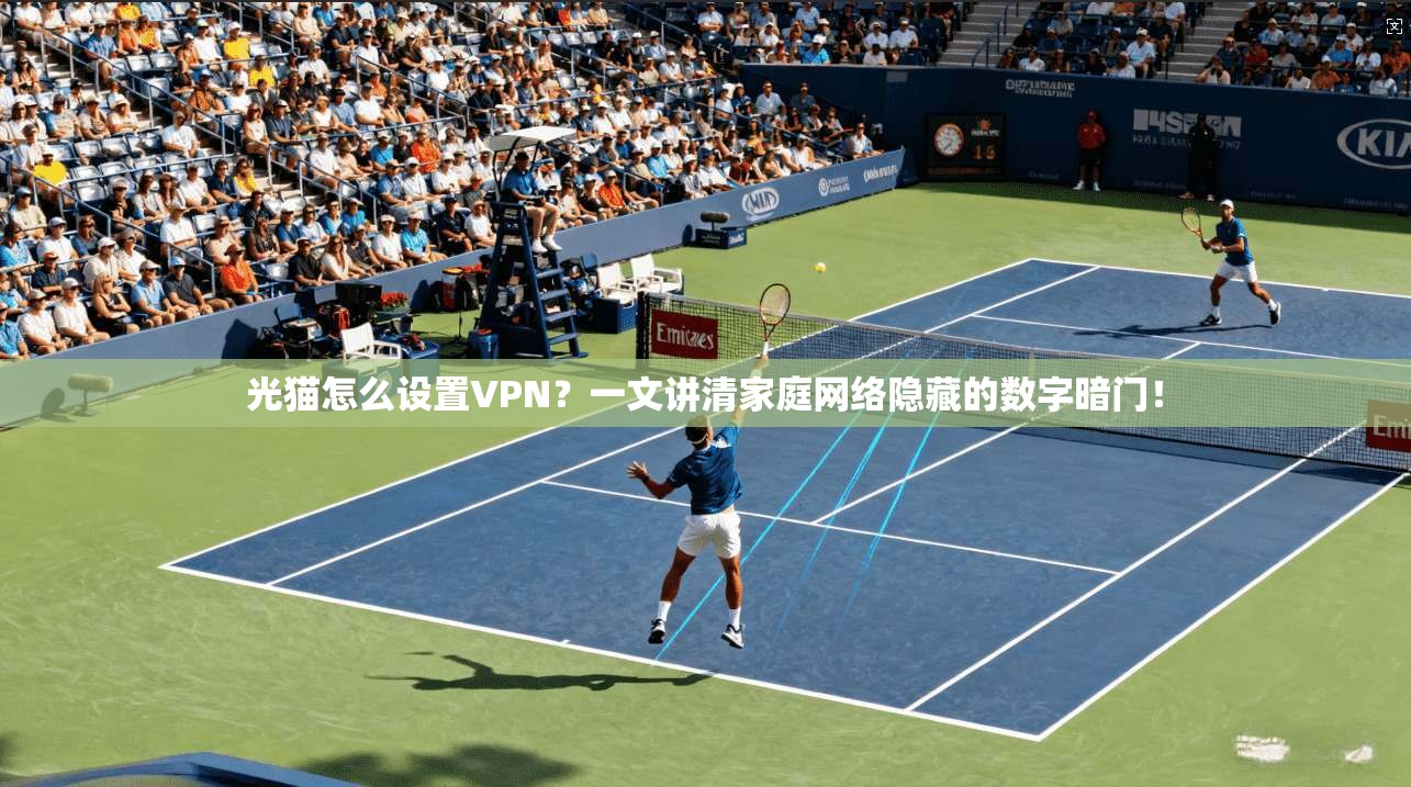光猫怎么设置VPN？一文讲清家庭网络隐藏的数字暗门！