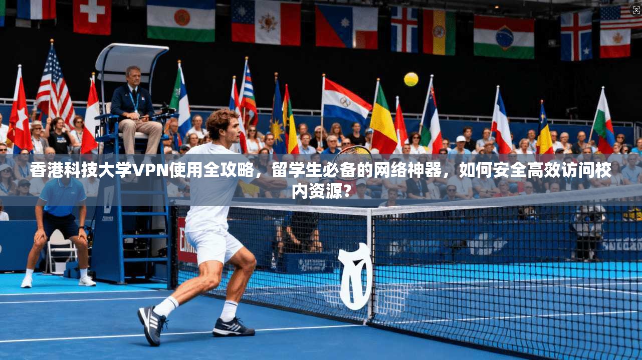 香港科技大学VPN使用全攻略,留学生必备的网络神器,如何安全高效访问校内资源?