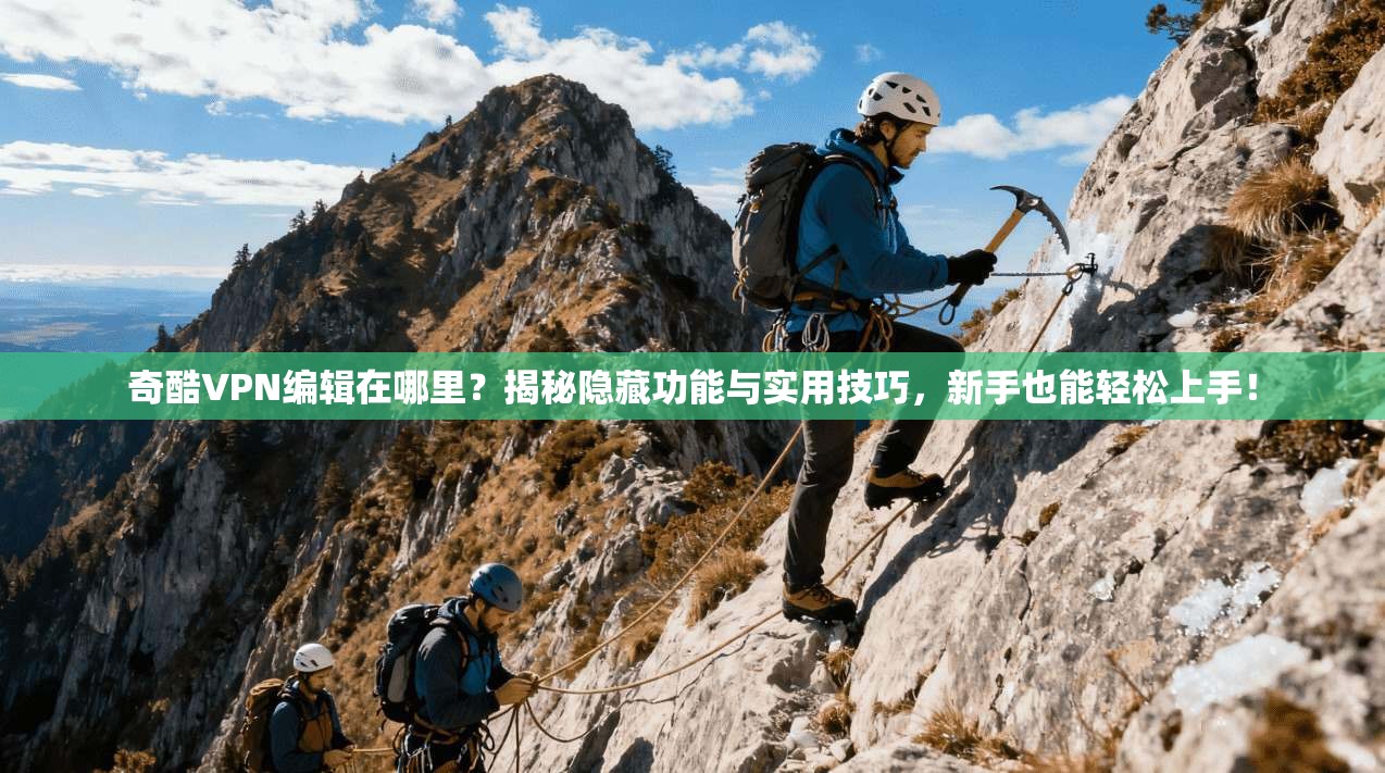 奇酷VPN编辑在哪里？揭秘隐藏功能与实用技巧，新手也能轻松上手！