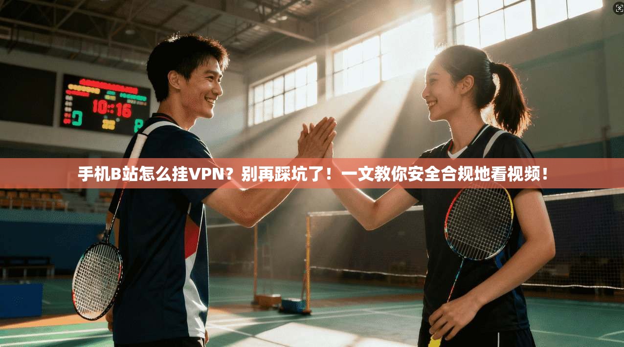 手机B站怎么挂VPN?别再踩坑了!一文教你安全合规地看视频!