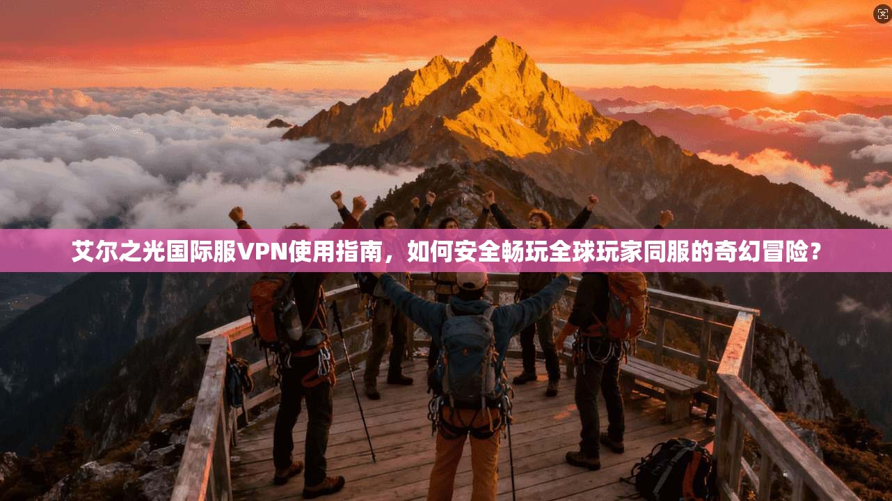 艾尔之光国际服VPN使用指南，如何安全畅玩全球玩家同服的奇幻冒险？