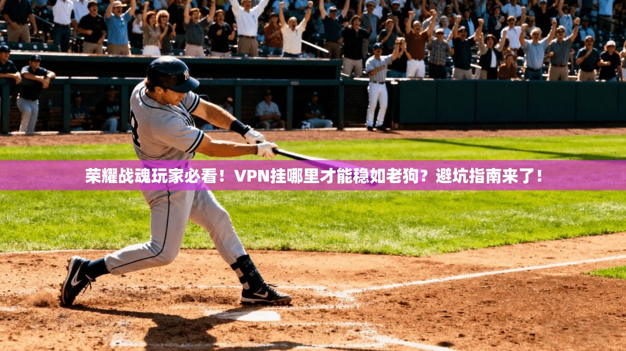 荣耀战魂玩家必看！VPN挂哪里才能稳如老狗？避坑指南来了！