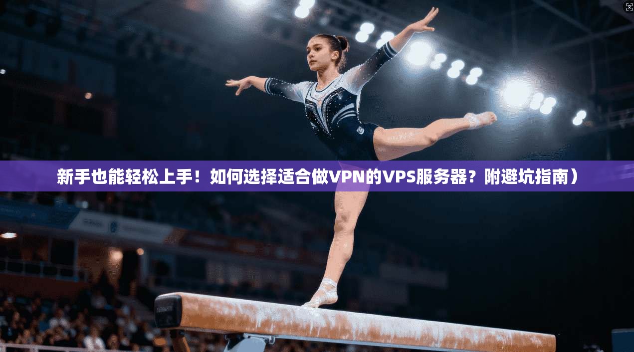新手也能轻松上手！如何选择适合做VPN的VPS服务器？附避坑指南）