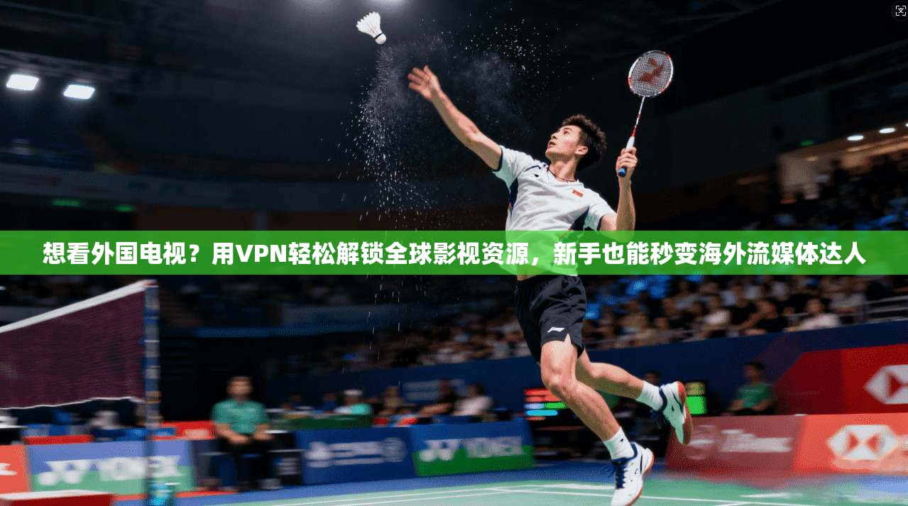 想看外国电视？用VPN轻松解锁全球影视资源，新手也能秒变海外流媒体达人