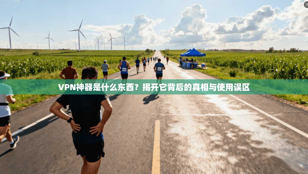 VPN神器是什么东西?揭开它背后的真相与使用误区