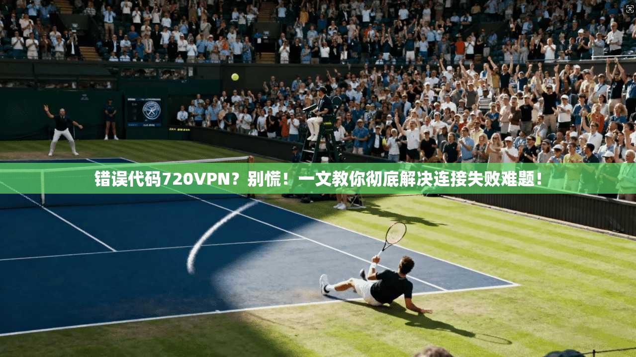 错误代码720VPN？别慌！一文教你彻底解决连接失败难题！