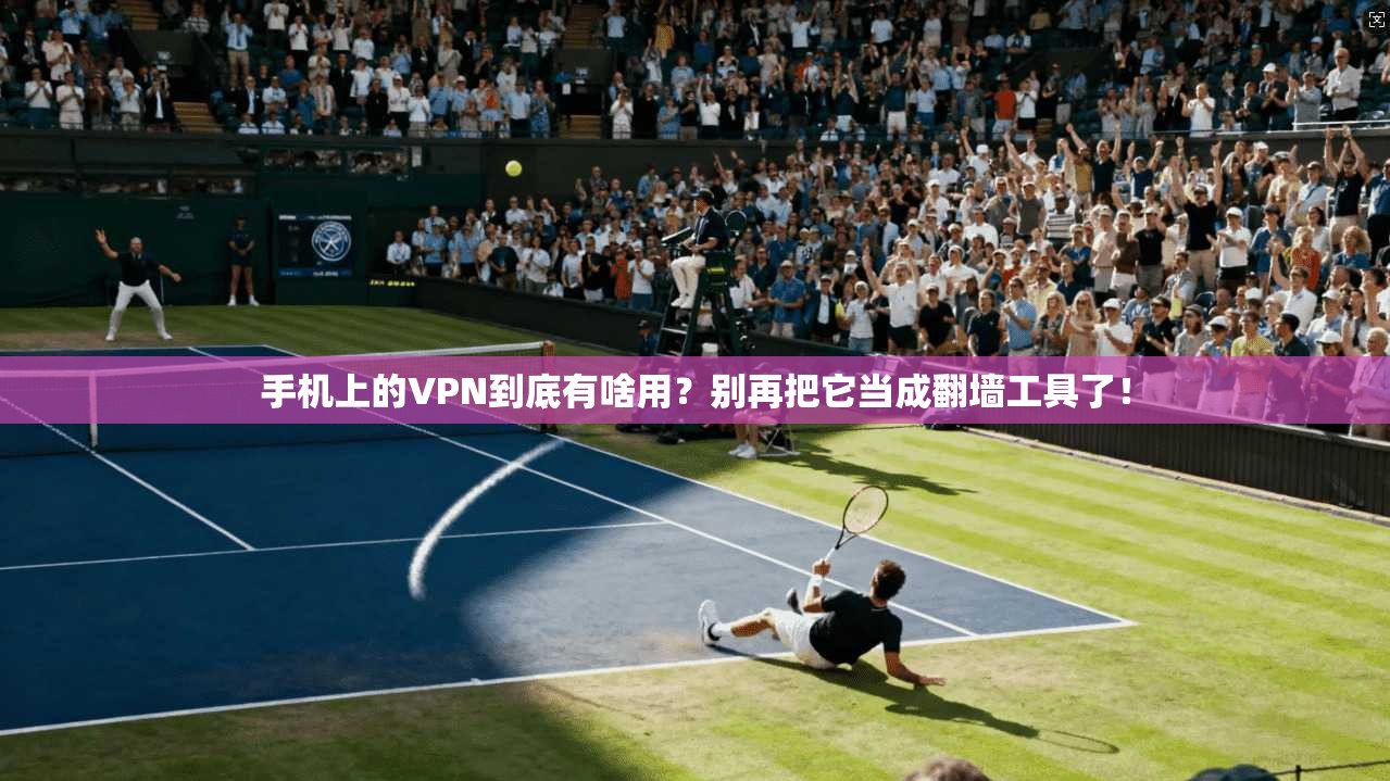 手机上的VPN到底有啥用？别再把它当成翻墙工具了！