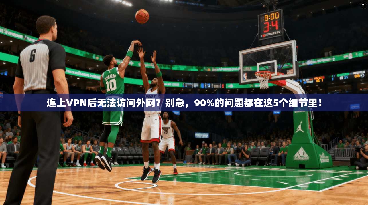 连上VPN后无法访问外网？别急，90%的问题都在这5个细节里！