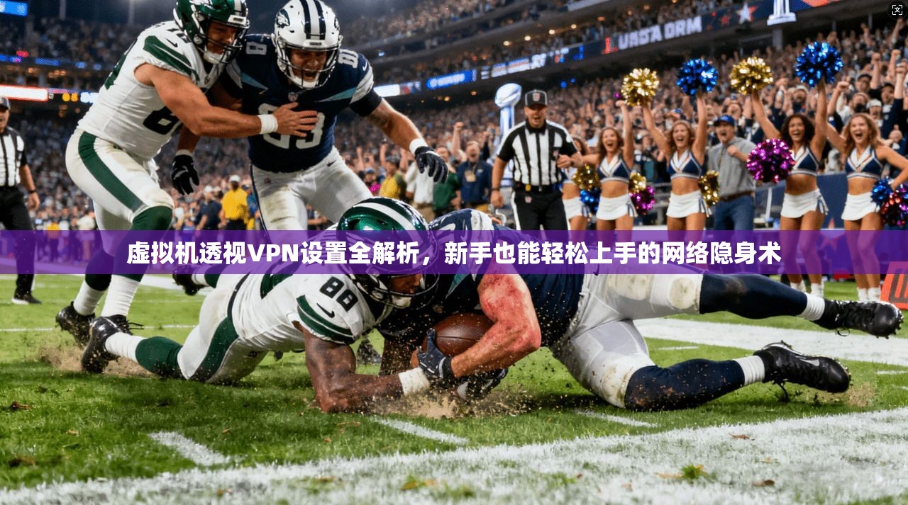 虚拟机透视VPN设置全解析，新手也能轻松上手的网络隐身术